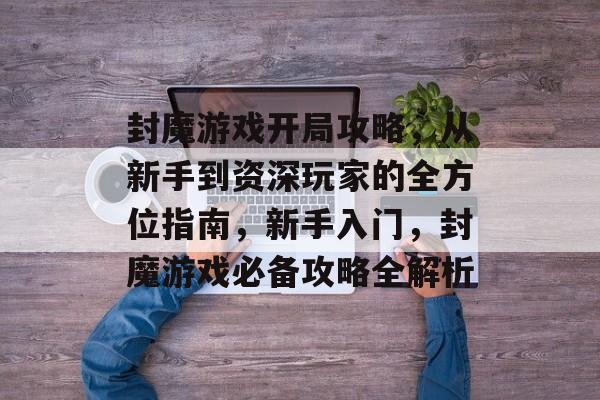 封魔游戏开局攻略,从新手到资深玩家的全方位指南,新手入门,封魔游戏必备攻略全解析 封魔游戏开局攻略,从新手到资深玩家的全方位指南,新手入门,封魔游戏必备攻略全解析