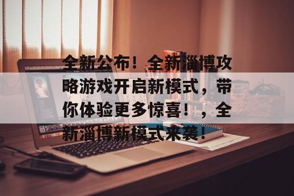 全新公布!全新淄博攻略游戏开启新模式,带你体验更多惊喜!,全新淄博新模式来袭! 全新公布!全新淄博攻略游戏开启新模式,带你体验更多惊喜!,全新淄博新模式来袭!