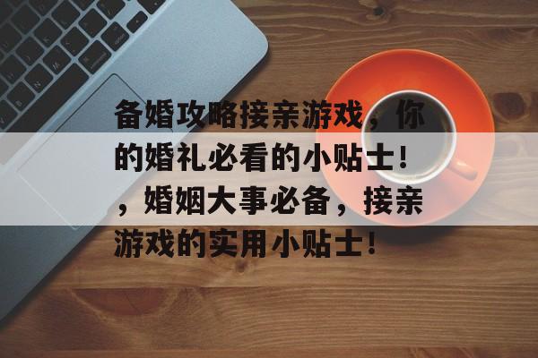 备婚攻略接亲游戏，你的婚礼必看的小贴士！，婚姻大事必备，接亲游戏的实用小贴士！
