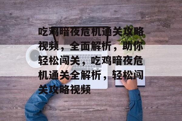 吃鸡暗夜危机通关攻略视频,全面解析,助你轻松闯关,吃鸡暗夜危机通关全解析,轻松闯关攻略视频 吃鸡暗夜危机通关攻略视频,全面解析,助你轻松闯关,吃鸡暗夜危机通关全解析,轻松闯关攻略视频