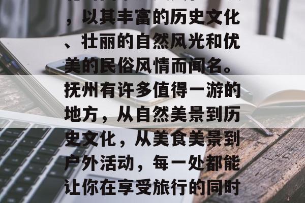 抚州，这个位于中国东北的国家历史文化名城，以其丰富的历史文化、壮丽的自然风光和优美的民俗风情而闻名。抚州有许多值得一游的地方，从自然美景到历史文化，从美食美景到户外活动，每一处都能让你在享受旅行的同时，增长知识。，抚州旅游必去景点推荐！
