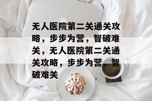 无人医院第二关通关攻略,步步为营,智破难关,无人医院第二关通关攻略,步步为营,智破难关 无人医院第二关通关攻略,步步为营,智破难关,无人医院第二关通关攻略,步步为营,智破难关