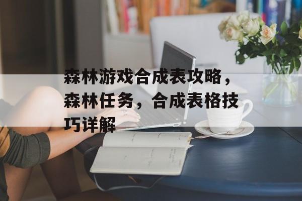 森林游戏合成表攻略,森林任务,合成表格技巧详解 森林游戏合成表攻略,森林任务,合成表格技巧详解