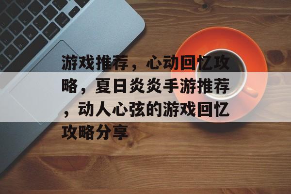 游戏推荐,心动回忆攻略,夏日炎炎手游推荐,动人心弦的游戏回忆攻略分享 游戏推荐,心动回忆攻略,夏日炎炎手游推荐,动人心弦的游戏回忆攻略分享