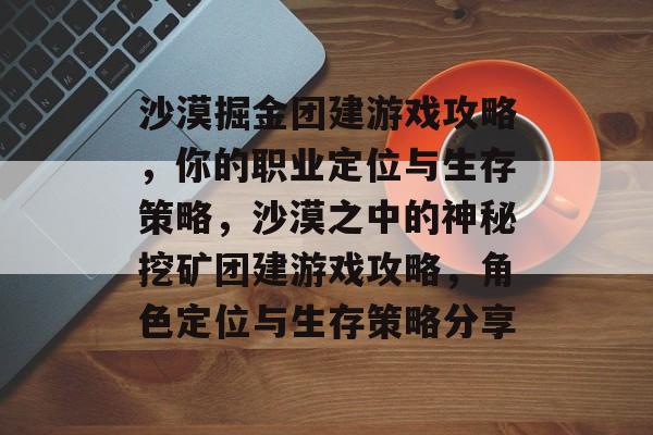 沙漠掘金团建游戏攻略，你的职业定位与生存策略，沙漠之中的神秘挖矿团建游戏攻略，角色定位与生存策略分享