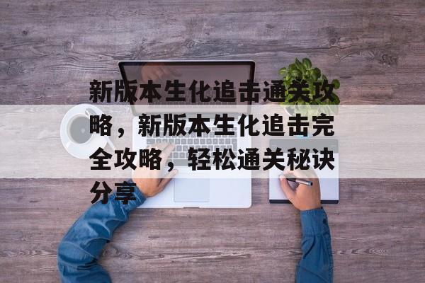 新版本生化追击通关攻略,新版本生化追击完全攻略,轻松通关秘诀分享 新版本生化追击通关攻略,新版本生化追击完全攻略,轻松通关秘诀分享