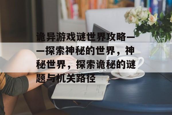 诡异游戏谜世界攻略——探索神秘的世界,神秘世界,探索诡秘的谜题与机关路径 诡异游戏谜世界攻略——探索神秘的世界,神秘世界,探索诡秘的谜题与机关路径