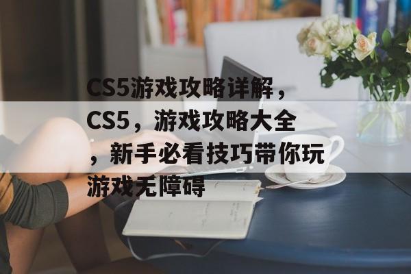 CS5游戏攻略详解，CS5，游戏攻略大全，新手必看技巧带你玩游戏无障碍