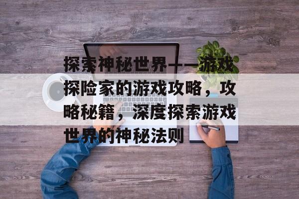 探索神秘世界——游戏探险家的游戏攻略，攻略秘籍，深度探索游戏世界的神秘法则
