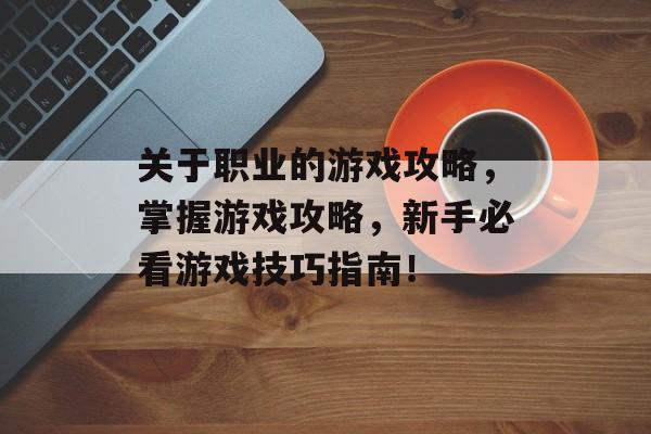 关于职业的游戏攻略,掌握游戏攻略,新手必看游戏技巧指南! 关于职业的游戏攻略,掌握游戏攻略,新手必看游戏技巧指南!