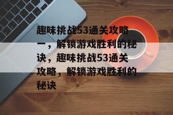 趣味挑战53通关攻略一,解锁游戏胜利的秘诀,趣味挑战53通关攻略,解锁游戏胜利的秘诀 趣味挑战53通关攻略一,解锁游戏胜利的秘诀,趣味挑战53通关攻略,解锁游戏胜利的秘诀