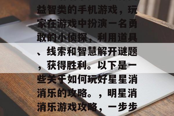 星星消消乐是一款休闲益智类的手机游戏,玩家在游戏中扮演一名勇敢的小侦探,利用道具、线索和智慧解开谜题,获得胜利。以下是一些关于如何玩好星星消消乐的攻略。,明星消消乐游戏攻略,一步步轻松通关! 星星消消乐是一款休闲益智类的手机游戏,玩家在游戏中扮演一名勇敢的小侦探,利用道具、线索和智慧解开谜题,获得胜利。以下是一些关于如何玩好星星消消乐的攻略。,明星消消乐游戏攻略,一步步轻松通关!