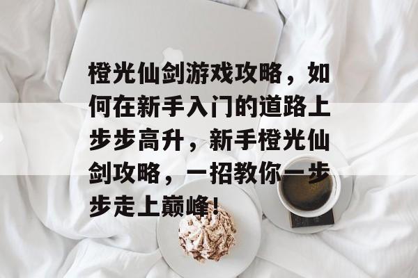 橙光仙剑游戏攻略,如何在新手入门的道路上步步高升,新手橙光仙剑攻略,一招教你一步步走上巅峰! 橙光仙剑游戏攻略,如何在新手入门的道路上步步高升,新手橙光仙剑攻略,一招教你一步步走上巅峰!