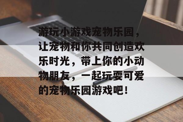 游玩小游戏宠物乐园，让宠物和你共同创造欢乐时光，带上你的小动物朋友，一起玩耍可爱的宠物乐园游戏吧！