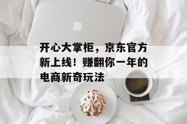 开心大掌柜,京东官方新上线!赚翻你一年的电商新奇玩法 开心大掌柜,京东官方新上线!赚翻你一年的电商新奇玩法