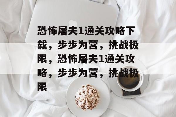 恐怖屠夫1通关攻略下载，步步为营，挑战极限，恐怖屠夫1通关攻略，步步为营，挑战极限