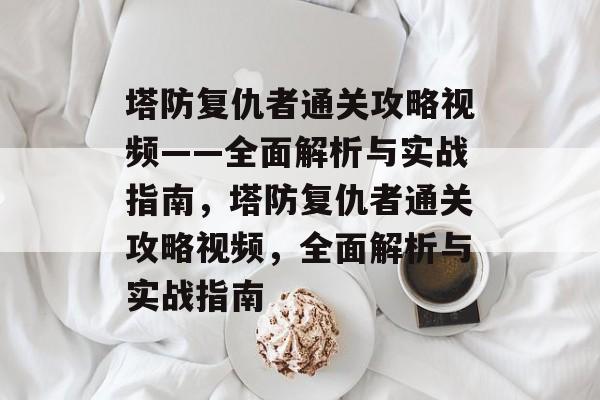 塔防复仇者通关攻略视频——全面解析与实战指南,塔防复仇者通关攻略视频,全面解析与实战指南 塔防复仇者通关攻略视频——全面解析与实战指南,塔防复仇者通关攻略视频,全面解析与实战指南