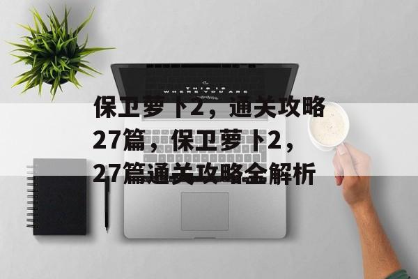 保卫萝卜2，通关攻略27篇，保卫萝卜2，27篇通关攻略全解析