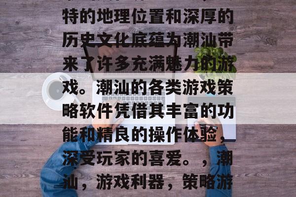 潮汕文化源远流长,独特的地理位置和深厚的历史文化底蕴为潮汕带来了许多充满魅力的游戏。潮汕的各类游戏策略软件凭借其丰富的功能和精良的操作体验,深受玩家的喜爱。,潮汕,游戏利器,策略游戏霸主! 潮汕文化源远流长,独特的地理位置和深厚的历史文化底蕴为潮汕带来了许多充满魅力的游戏。潮汕的各类游戏策略软件凭借其丰富的功能和精良的操作体验,深受玩家的喜爱。,潮汕,游戏利器,策略游戏霸主!