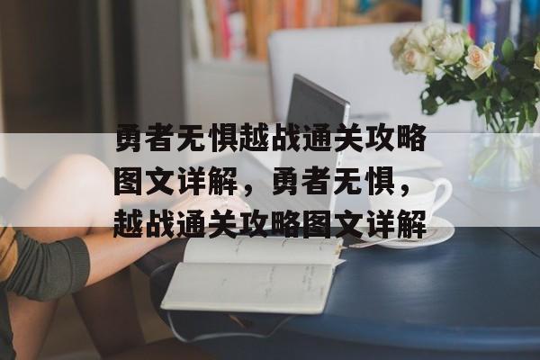 勇者无惧越战通关攻略图文详解,勇者无惧,越战通关攻略图文详解 勇者无惧越战通关攻略图文详解,勇者无惧,越战通关攻略图文详解