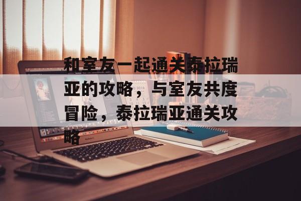 和室友一起通关泰拉瑞亚的攻略,与室友共度冒险,泰拉瑞亚通关攻略 和室友一起通关泰拉瑞亚的攻略,与室友共度冒险,泰拉瑞亚通关攻略