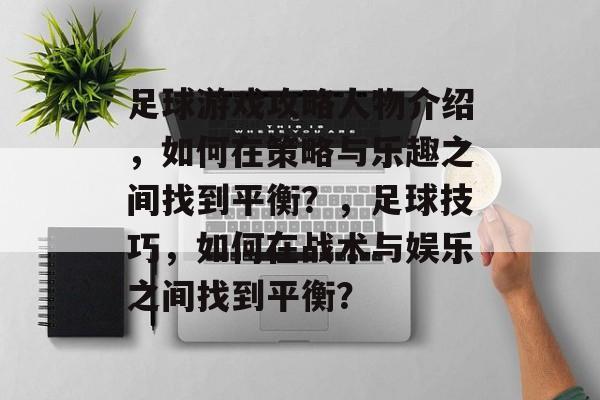 足球游戏攻略人物介绍,如何在策略与乐趣之间找到平衡?,足球技巧,如何在战术与娱乐之间找到平衡? 足球游戏攻略人物介绍,如何在策略与乐趣之间找到平衡?,足球技巧,如何在战术与娱乐之间找到平衡?