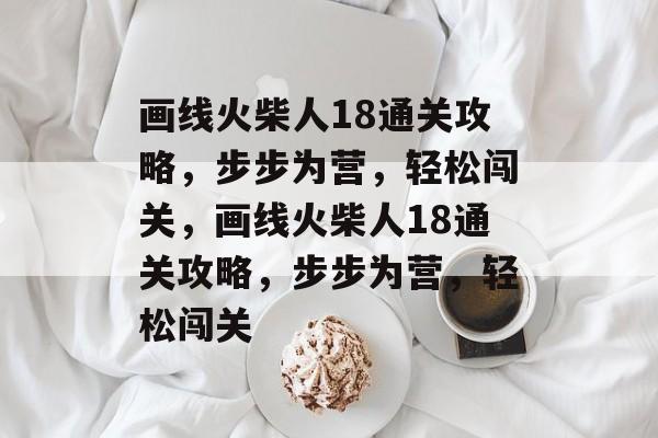 画线火柴人18通关攻略，步步为营，轻松闯关，画线火柴人18通关攻略，步步为营，轻松闯关