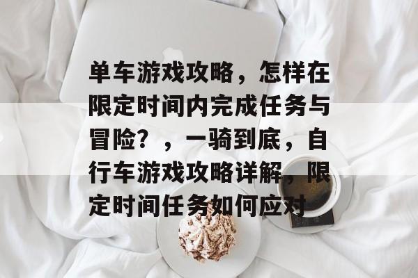 单车游戏攻略,怎样在限定时间内完成任务与冒险?,一骑到底,自行车游戏攻略详解,限定时间任务如何应对 单车游戏攻略,怎样在限定时间内完成任务与冒险?,一骑到底,自行车游戏攻略详解,限定时间任务如何应对