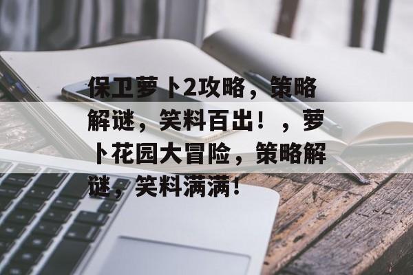 保卫萝卜2攻略,策略解谜,笑料百出!,萝卜花园大冒险,策略解谜,笑料满满! 保卫萝卜2攻略,策略解谜,笑料百出!,萝卜花园大冒险,策略解谜,笑料满满!