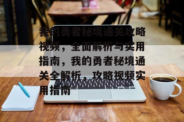 我的勇者秘境通关攻略视频,全面解析与实用指南,我的勇者秘境通关全解析,攻略视频实用指南 我的勇者秘境通关攻略视频,全面解析与实用指南,我的勇者秘境通关全解析,攻略视频实用指南