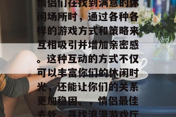 情侣游戏厅攻略,是指情侣们在找到满意的休闲场所时,通过各种各样的游戏方式和策略来互相吸引并增加亲密感。这种互动的方式不仅可以丰富你们的休闲时光,还能让你们的关系更加稳固。,情侣最佳去处,寻找浪漫游戏厅秘诀 情侣游戏厅攻略,是指情侣们在找到满意的休闲场所时,通过各种各样的游戏方式和策略来互相吸引并增加亲密感。这种互动的方式不仅可以丰富你们的休闲时光,还能让你们的关系更加稳固。,情侣最佳去处,寻找浪漫游戏厅秘诀