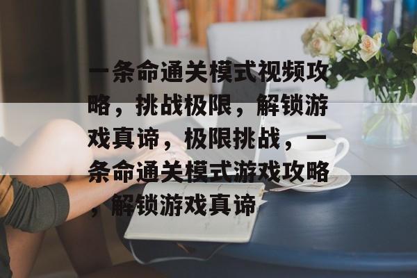 一条命通关模式视频攻略,挑战极限,解锁游戏真谛,极限挑战,一条命通关模式游戏攻略,解锁游戏真谛 一条命通关模式视频攻略,挑战极限,解锁游戏真谛,极限挑战,一条命通关模式游戏攻略,解锁游戏真谛