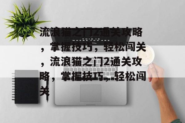 流浪猫之门2通关攻略,掌握技巧,轻松闯关,流浪猫之门2通关攻略,掌握技巧,轻松闯关 流浪猫之门2通关攻略,掌握技巧,轻松闯关,流浪猫之门2通关攻略,掌握技巧,轻松闯关