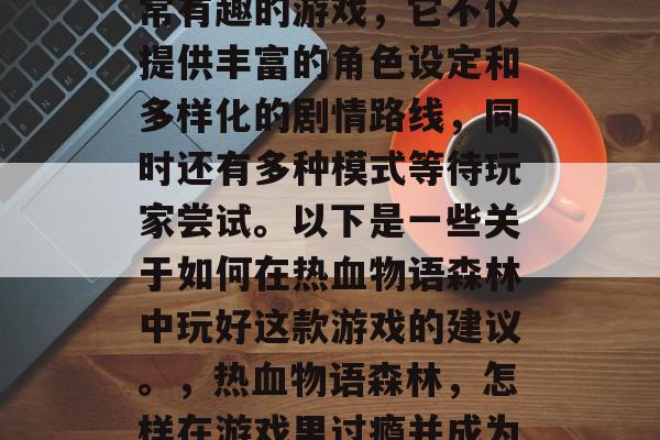 热血物语森林是一款非常有趣的游戏,它不仅提供丰富的角色设定和多样化的剧情路线,同时还有多种模式等待玩家尝试。以下是一些关于如何在热血物语森林中玩好这款游戏的建议。,热血物语森林,怎样在游戏里过瘾并成为一名成功的冒险者? 热血物语森林是一款非常有趣的游戏,它不仅提供丰富的角色设定和多样化的剧情路线,同时还有多种模式等待玩家尝试。以下是一些关于如何在热血物语森林中玩好这款游戏的建议。,热血物语森林,怎样在游戏里过瘾并成为一名成功的冒险者?