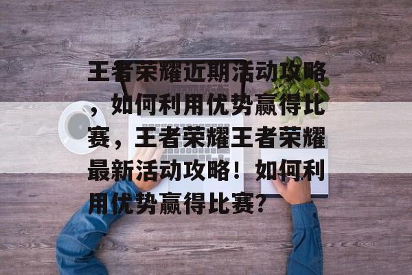 王者荣耀近期活动攻略,如何利用优势赢得比赛,王者荣耀王者荣耀最新活动攻略!如何利用优势赢得比赛? 王者荣耀近期活动攻略,如何利用优势赢得比赛,王者荣耀王者荣耀最新活动攻略!如何利用优势赢得比赛?