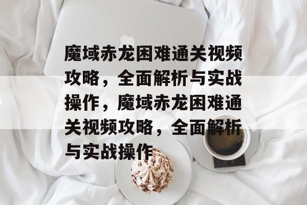 魔域赤龙困难通关视频攻略,全面解析与实战操作,魔域赤龙困难通关视频攻略,全面解析与实战操作 魔域赤龙困难通关视频攻略,全面解析与实战操作,魔域赤龙困难通关视频攻略,全面解析与实战操作