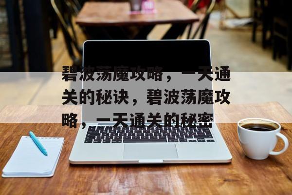 碧波荡魔攻略,一天通关的秘诀,碧波荡魔攻略,一天通关的秘密 碧波荡魔攻略,一天通关的秘诀,碧波荡魔攻略,一天通关的秘密