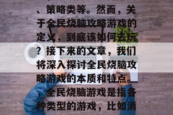 全民烧脑攻略游戏热度不减，各种玩法层出不穷，如消除类、冒险类、策略类等。然而，关于全民烧脑攻略游戏的定义，到底该如何去玩？接下来的文章，我们将深入探讨全民烧脑攻略游戏的本质和特点。，全民烧脑游戏是指各种类型的游戏，比如消除、冒险、策略等，其中以消除类、冒险类和策略类为主。