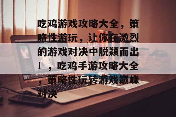 吃鸡游戏攻略大全,策略性游玩,让你在激烈的游戏对决中脱颖而出!,吃鸡手游攻略大全,策略性玩转游戏巅峰对决 吃鸡游戏攻略大全,策略性游玩,让你在激烈的游戏对决中脱颖而出!,吃鸡手游攻略大全,策略性玩转游戏巅峰对决