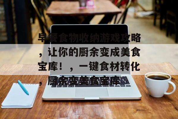 早餐食物收纳游戏攻略,让你的厨余变成美食宝库!,一键食材转化,厨余变美食宝库 早餐食物收纳游戏攻略,让你的厨余变成美食宝库!,一键食材转化,厨余变美食宝库