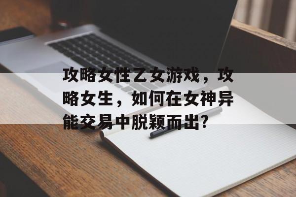 攻略女性乙女游戏，攻略女生，如何在女神异能交易中脱颖而出?