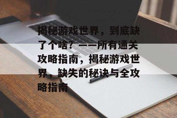 揭秘游戏世界，到底缺了个啥？——所有通关攻略指南，揭秘游戏世界，缺失的秘诀与全攻略指南