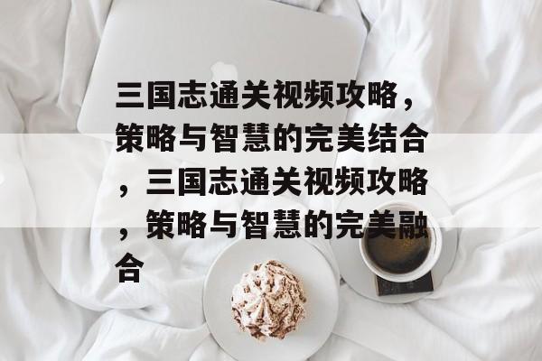 三国志通关视频攻略，策略与智慧的完美结合，三国志通关视频攻略，策略与智慧的完美融合