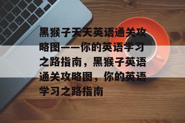 黑猴子天天英语通关攻略图——你的英语学习之路指南,黑猴子英语通关攻略图,你的英语学习之路指南 黑猴子天天英语通关攻略图——你的英语学习之路指南,黑猴子英语通关攻略图,你的英语学习之路指南