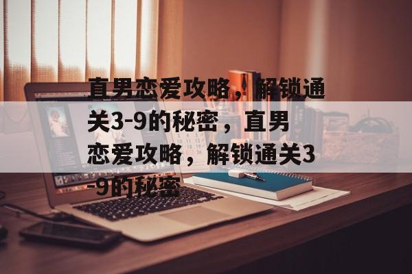 直男恋爱攻略，解锁通关3-9的秘密，直男恋爱攻略，解锁通关3-9的秘密