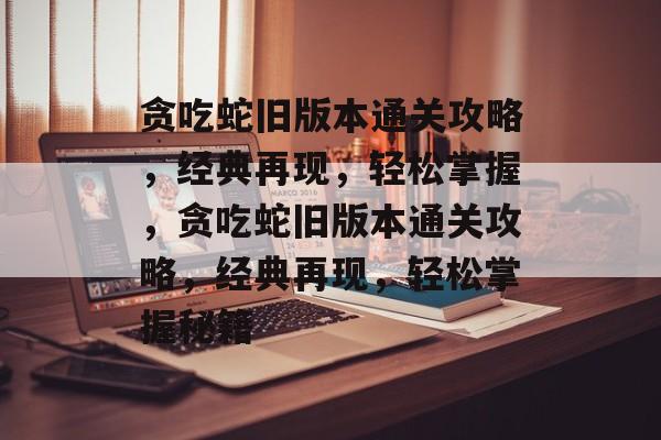 贪吃蛇旧版本通关攻略,经典再现,轻松掌握,贪吃蛇旧版本通关攻略,经典再现,轻松掌握秘籍 贪吃蛇旧版本通关攻略,经典再现,轻松掌握,贪吃蛇旧版本通关攻略,经典再现,轻松掌握秘籍