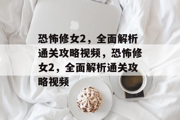 恐怖修女2,全面解析通关攻略视频,恐怖修女2,全面解析通关攻略视频 恐怖修女2,全面解析通关攻略视频,恐怖修女2,全面解析通关攻略视频