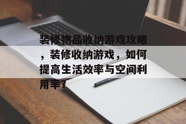 装修物品收纳游戏攻略,装修收纳游戏,如何提高生活效率与空间利用率? 装修物品收纳游戏攻略,装修收纳游戏,如何提高生活效率与空间利用率?
