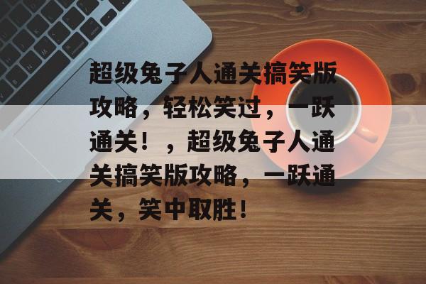 超级兔子人通关搞笑版攻略,轻松笑过,一跃通关!,超级兔子人通关搞笑版攻略,一跃通关,笑中取胜! 超级兔子人通关搞笑版攻略,轻松笑过,一跃通关!,超级兔子人通关搞笑版攻略,一跃通关,笑中取胜!