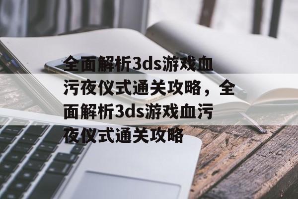 全面解析3ds游戏血污夜仪式通关攻略,全面解析3ds游戏血污夜仪式通关攻略 全面解析3ds游戏血污夜仪式通关攻略,全面解析3ds游戏血污夜仪式通关攻略